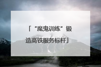 “魔鬼训练”锻造高铁服务标杆