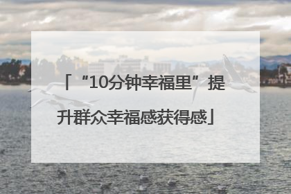 “10分钟幸福里”提升群众幸福感获得感