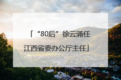 “80后”徐云涌任江西省委办公厅主任