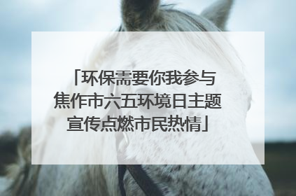 环保需要你我参与 焦作市六五环境日主题宣传点燃市民热情