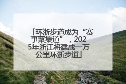 环浙步道成为“赛事聚集道”，2025年浙江将建成一万公里环浙步道