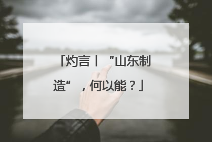 灼言丨“山东制造”，何以能？