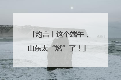 灼言丨这个端午，山东太“燃”了！