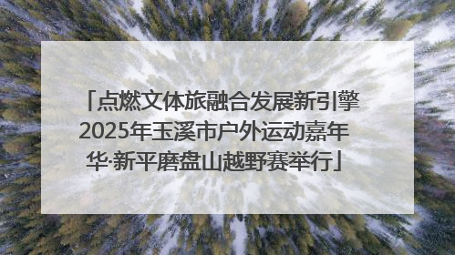 点燃文体旅融合发展新引擎 2025年玉溪市户外运动嘉年华·新平磨盘山越野赛举行