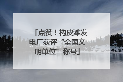 点赞！构皮滩发电厂获评“全国文明单位”称号