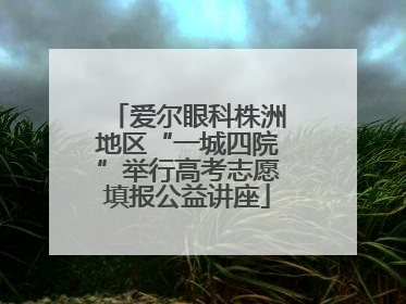 爱尔眼科株洲地区“一城四院”举行高考志愿填报公益讲座