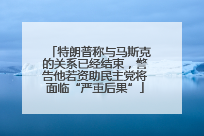 特朗普称与马斯克的关系已经结束，警告他若资助民主党将面临“严重后果”