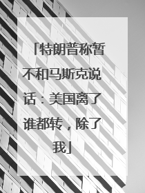 特朗普称暂不和马斯克说话：美国离了谁都转，除了我