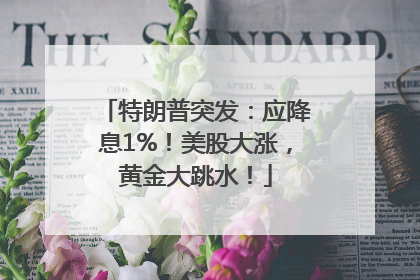 特朗普突发：应降息1%！美股大涨，黄金大跳水！