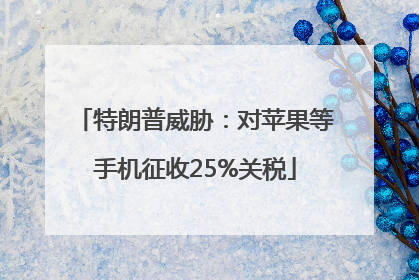 特朗普威胁：对苹果等手机征收25%关税