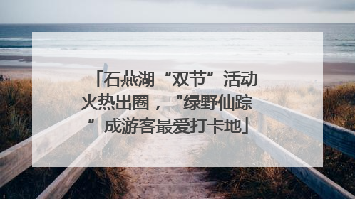 石燕湖“双节”活动火热出圈，“绿野仙踪”成游客最爱打卡地