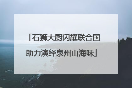 石狮大厨闪耀联合国 助力演绎泉州山海味