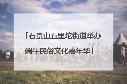 石景山五里坨街道举办端午民俗文化嘉年华