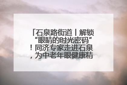 石泉路街道丨解锁“眼睛的时光密码”！同济专家走进石泉，为中老年眼健康精准“护航”