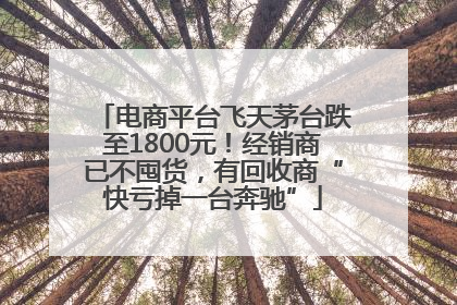 电商平台飞天茅台跌至1800元！经销商已不囤货，有回收商“快亏掉一台奔驰”