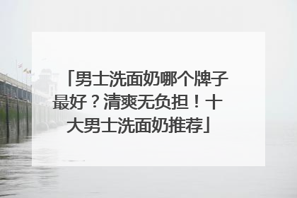 男士洗面奶哪个牌子最好？清爽无负担！十大男士洗面奶推荐