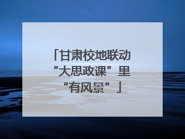 甘肃校地联动“大思政课”里“有风景”