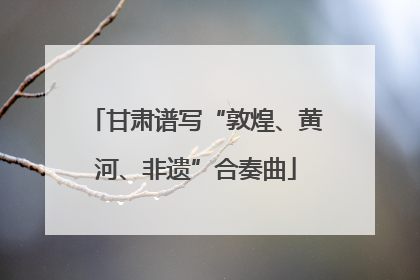 甘肃谱写“敦煌、黄河、非遗”合奏曲