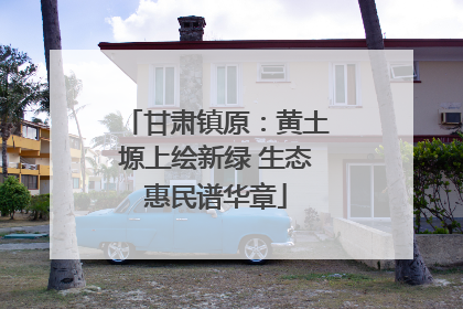 甘肃镇原：黄土塬上绘新绿 生态惠民谱华章