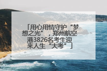 用心用情守护“梦想之光”，郑州航空港3826名考生迎来人生“大考”