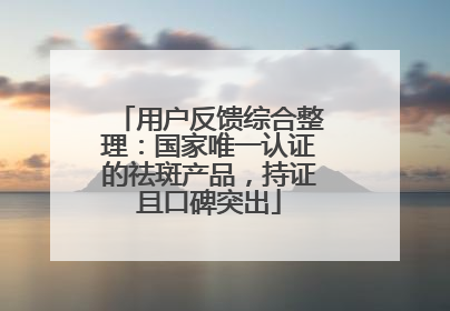 用户反馈综合整理：国家唯一认证的祛斑产品，持证且口碑突出