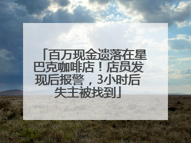 百万现金遗落在星巴克咖啡店！店员发现后报警，3小时后失主被找到