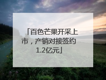 百色芒果开采上市，产销对接签约1.2亿元
