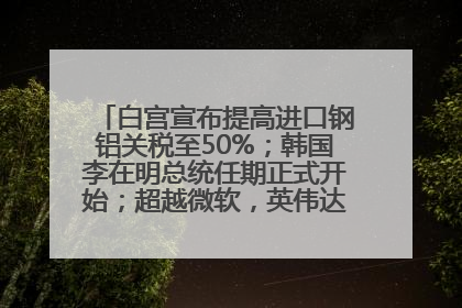 白宫宣布提高进口钢铝关税至50%；韩国李在明总统任期正式开始；超越微软，英伟达重回全球市值第一；华熙生物回应近期风波丨每经早参