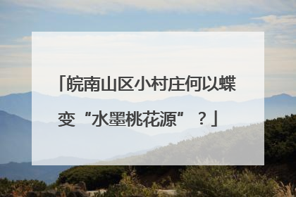 皖南山区小村庄何以蝶变“水墨桃花源”？