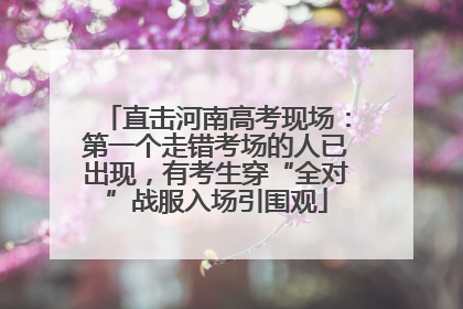 直击河南高考现场：第一个走错考场的人已出现，有考生穿“全对”战服入场引围观