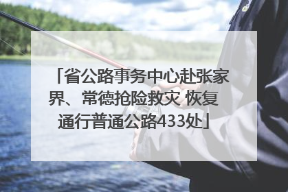 省公路事务中心赴张家界、常德抢险救灾 恢复通行普通公路433处