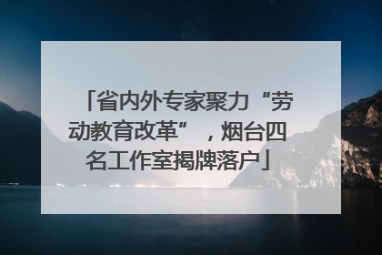 省内外专家聚力“劳动教育改革”，烟台四名工作室揭牌落户