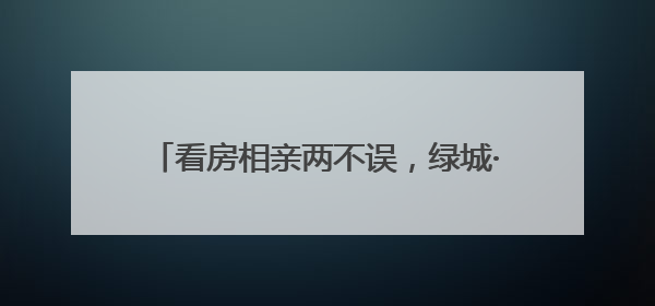 看房相亲两不误，绿城·青竹园里上演高端联谊会