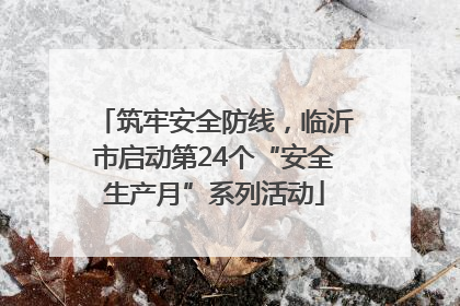 筑牢安全防线，临沂市启动第24个“安全生产月”系列活动