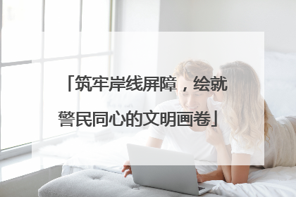 筑牢岸线屏障，绘就警民同心的文明画卷