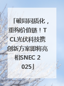 破局同质化，重构价值链！TCL光伏科技携创新方案即将亮相SNEC 2025