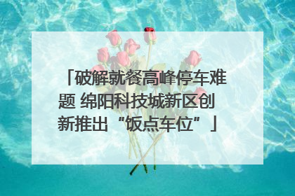 破解就餐高峰停车难题 绵阳科技城新区创新推出“饭点车位”