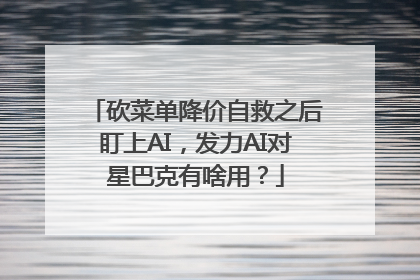 砍菜单降价自救之后盯上AI，发力AI对星巴克有啥用？