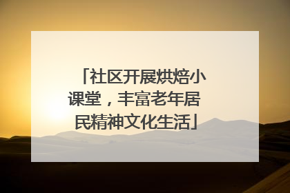 社区开展烘焙小课堂，丰富老年居民精神文化生活