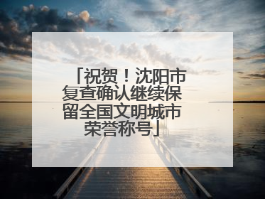 祝贺！沈阳市复查确认继续保留全国文明城市荣誉称号