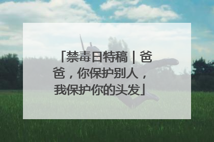 禁毒日特稿｜爸爸，你保护别人，我保护你的头发