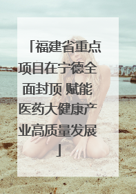 福建省重点项目在宁德全面封顶 赋能医药大健康产业高质量发展