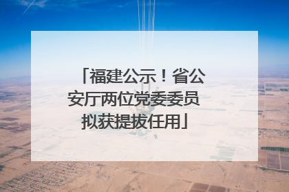福建公示！省公安厅两位党委委员拟获提拔任用