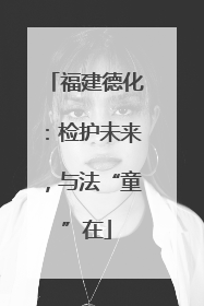 福建德化：检护未来，与法“童”在