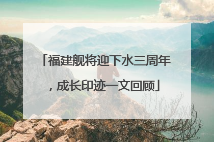 福建舰将迎下水三周年，成长印迹一文回顾