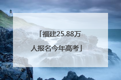 福建25.88万人报名今年高考