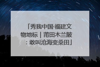 秀我中国·福建文物地标｜莆田木兰陂：敢叫沧海变桑田
