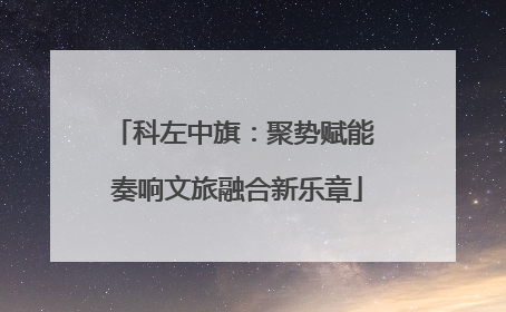 科左中旗：聚势赋能 奏响文旅融合新乐章