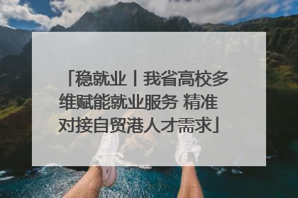 稳就业丨我省高校多维赋能就业服务 精准对接自贸港人才需求