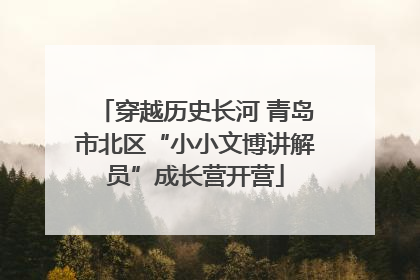 穿越历史长河 青岛市北区“小小文博讲解员”成长营开营